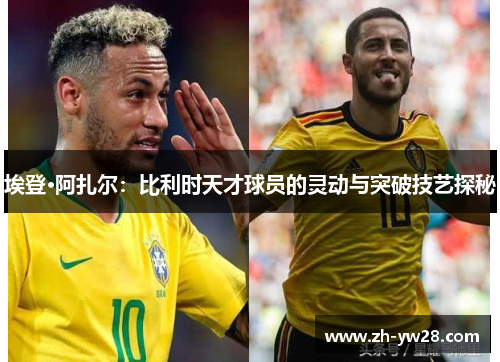 埃登·阿扎尔：比利时天才球员的灵动与突破技艺探秘