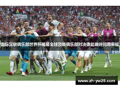 国际足联俱乐部世界杯揭幕全球顶级俱乐部对决谁能最终问鼎荣耀