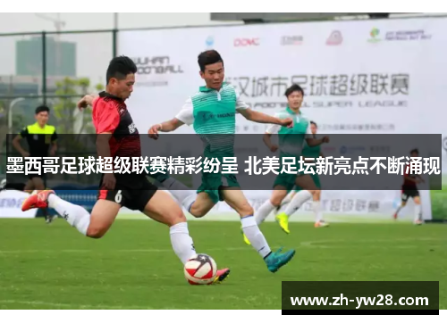 墨西哥足球超级联赛精彩纷呈 北美足坛新亮点不断涌现