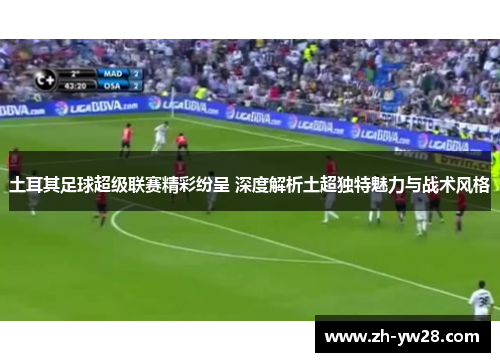 土耳其足球超级联赛精彩纷呈 深度解析土超独特魅力与战术风格