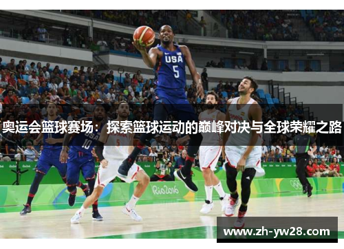 奥运会篮球赛场：探索篮球运动的巅峰对决与全球荣耀之路