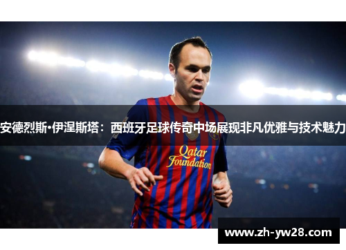 安德烈斯·伊涅斯塔：西班牙足球传奇中场展现非凡优雅与技术魅力