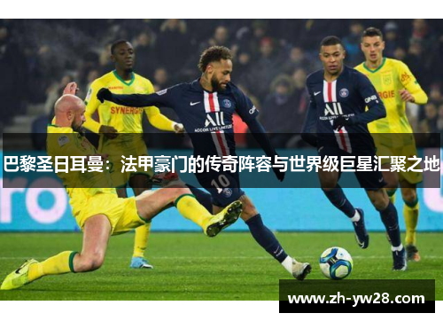 巴黎圣日耳曼：法甲豪门的传奇阵容与世界级巨星汇聚之地