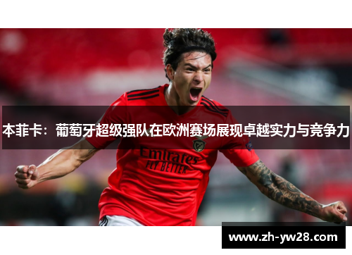 本菲卡：葡萄牙超级强队在欧洲赛场展现卓越实力与竞争力