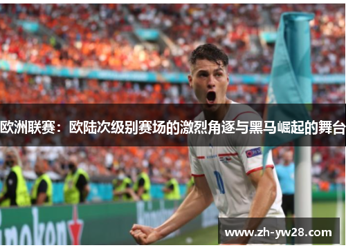 欧洲联赛：欧陆次级别赛场的激烈角逐与黑马崛起的舞台