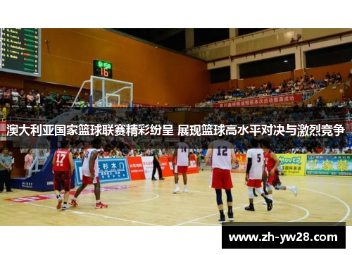 澳大利亚国家篮球联赛精彩纷呈 展现篮球高水平对决与激烈竞争
