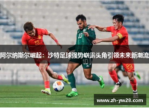 阿尔纳斯尔崛起：沙特足球强势崭露头角引领未来新潮流