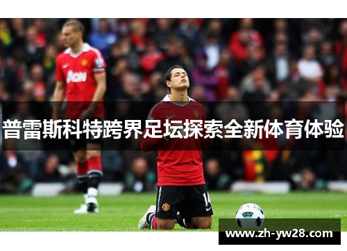普雷斯科特跨界足坛探索全新体育体验