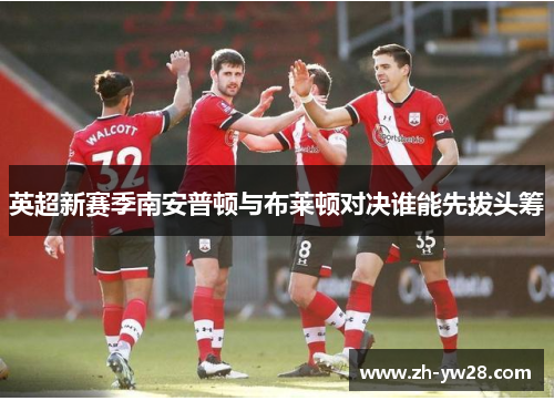 英超新赛季南安普顿与布莱顿对决谁能先拔头筹