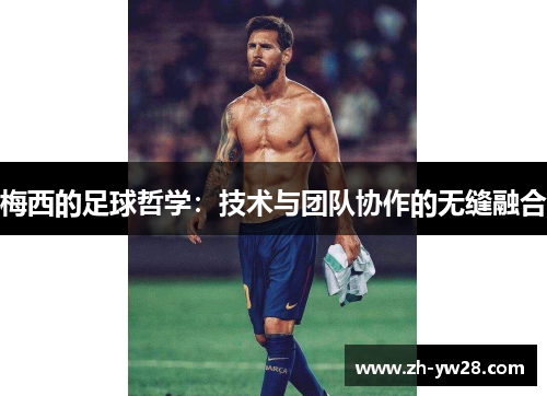 梅西的足球哲学：技术与团队协作的无缝融合